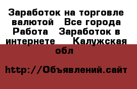 Заработок на торговле валютой - Все города Работа » Заработок в интернете   . Калужская обл.